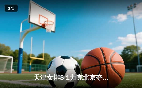 天津女排3-1力克北京夺联赛六连胜 李盈莹狂砍28分统治攻防 - 2
