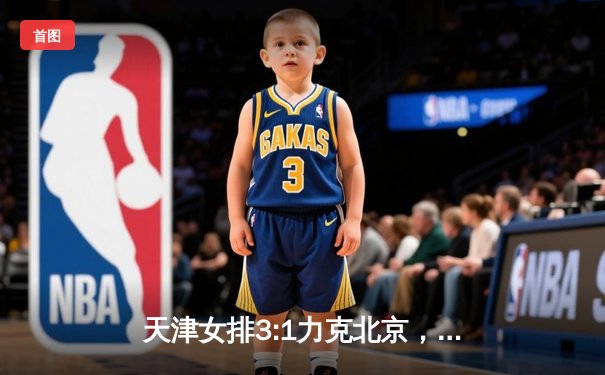 天津女排3:1力克北京，超联赛主场再夺关键胜利