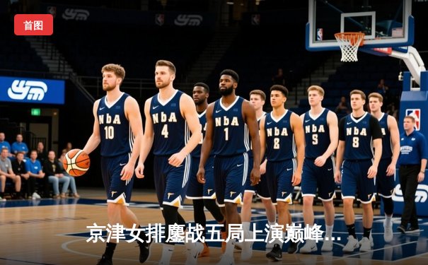 京津女排鏖战五局上演巅峰对决 天津李盈莹狂砍28分率队险胜