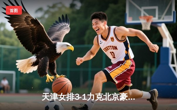 天津女排3-1力克北京豪取八连胜，李盈莹狂砍28分领跑得分榜