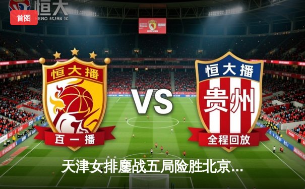 天津女排鏖战五局险胜北京 张常宁关键分锁定胜局