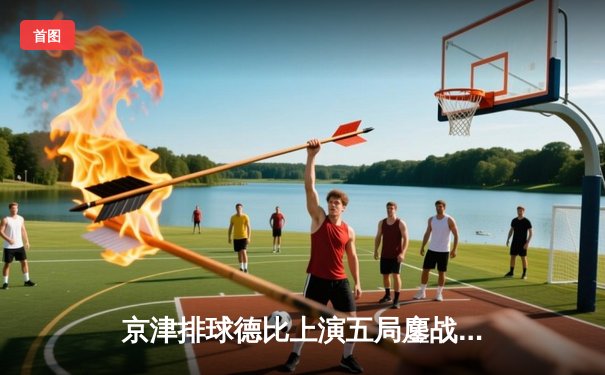 京津排球德比上演五局鏖战 天津女排惊险逆转卫冕冠军