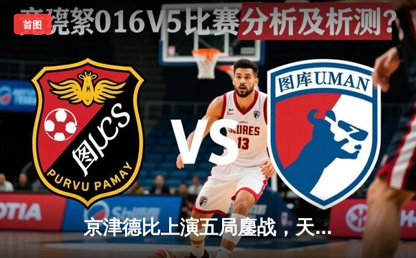 京津德比上演五局鏖战，天津女排3-2险胜北京锁定常规赛头名