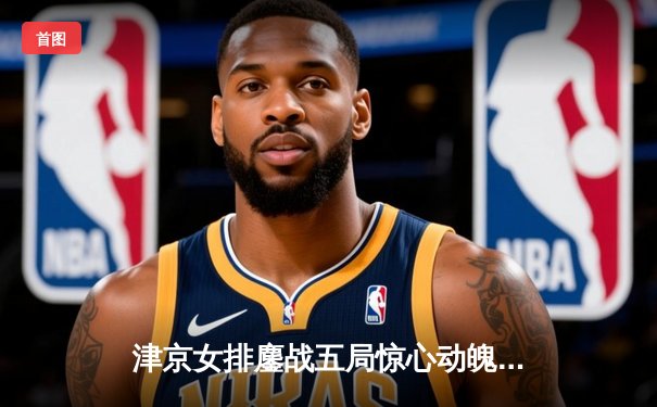 津京女排鏖战五局惊心动魄 李盈莹狂砍28分率天津逆转取胜