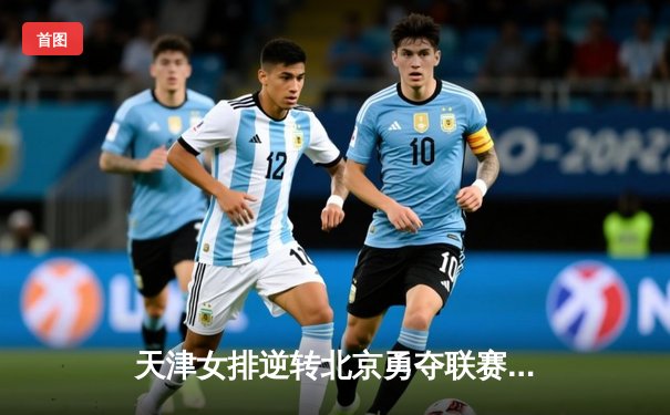 天津女排逆转北京勇夺联赛关键胜利 李盈莹狂砍28分闪耀全场