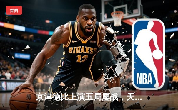 京津德比上演五局鏖战，天津女排3-2险胜北京夺关键胜利