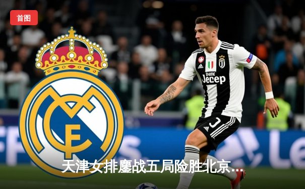 天津女排鏖战五局险胜北京，李盈莹狂砍28分捍卫主场