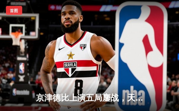 京津德比上演五局鏖战，天津男排关键分制胜跃居联赛榜首