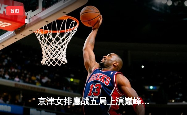 京津女排鏖战五局上演巅峰对决，李盈莹狂砍38分率天津逆转夺冠