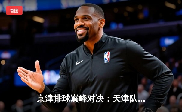 京津排球巅峰对决：天津队3-1力克北京，李盈莹狂砍28分率队卫冕