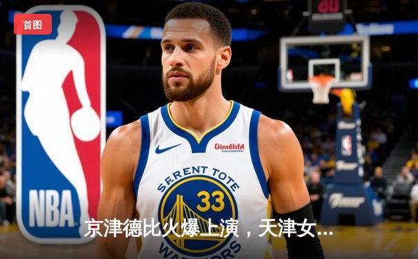 京津德比火爆上演，天津女排3-1力克北京，李盈莹狂砍28分闪耀全场