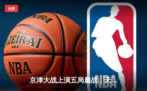 京津大战上演五局鏖战，天津女排3-2险胜北京夺关键胜利