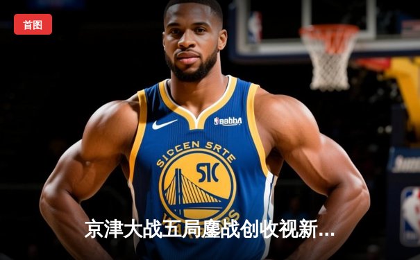 京津大战五局鏖战创收视新高，天津渤海银行3-2险胜北京汽车夺关键战