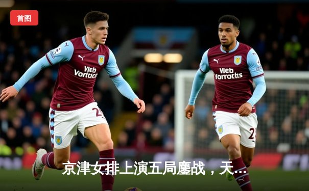 京津女排上演五局鏖战，天津女排险胜北京队豪取联赛九连胜