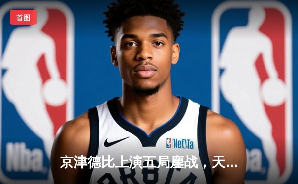 京津德比上演五局鏖战，天津女排逆转北京夺关键胜利