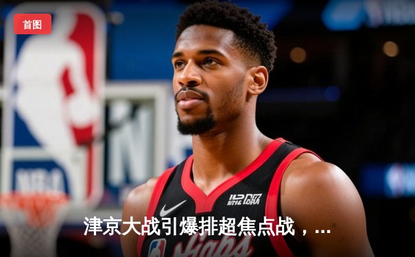 津京大战引爆排超焦点战，天津女排3-1力克北京夺关键胜利