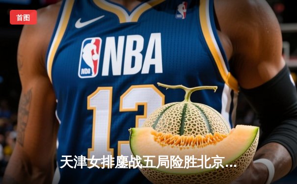 天津女排鏖战五局险胜北京，李盈莹狂砍38分主宰天王山之战