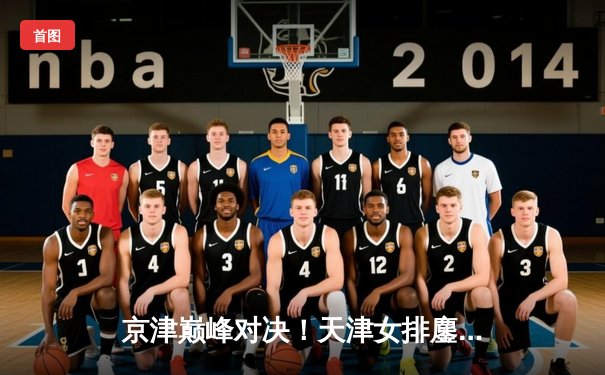 京津巅峰对决！天津女排鏖战五局逆转北京，张常宁李盈莹隔网对轰