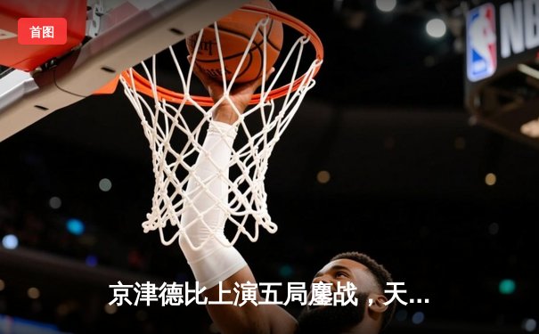 京津德比上演五局鏖战，天津男排关键分制胜跃居积分榜次席