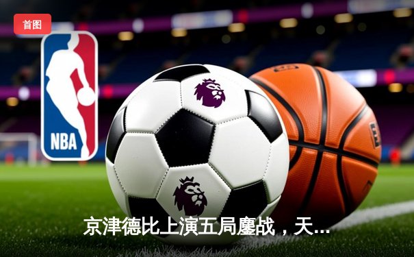 京津德比上演五局鏖战，天津男排险胜北京锁定季后赛关键席位