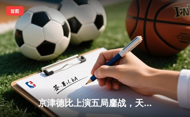 京津德比上演五局鏖战，天津男排险胜北京锁定季后赛关键席位