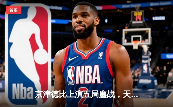 京津德比上演五局鏖战，天津男排逆转北京夺关键胜利