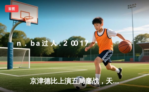 京津德比上演五局鏖战，天津男排关键分制胜锁定季后赛席位